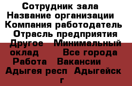 Сотрудник зала › Название организации ­ Компания-работодатель › Отрасль предприятия ­ Другое › Минимальный оклад ­ 1 - Все города Работа » Вакансии   . Адыгея респ.,Адыгейск г.